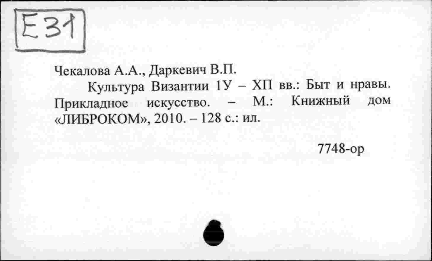 ﻿Чекалова А.А., Даркевич В.П.
Культура Византии 1У — ХП вв.: Быт и нравы. Прикладное искусство. —	М.: Книжный дом
«ЛИБРОКОМ», 2010. - 128 с.: ил.
7748-ор